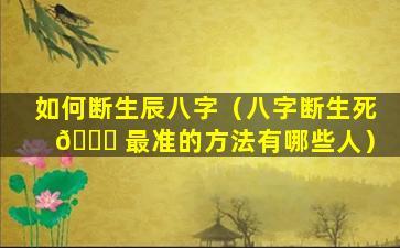 如何断生辰八字（八字断生死 🐕 最准的方法有哪些人）